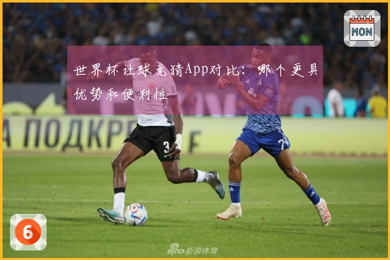 世界杯让球竞猜App对比：哪个更具优势和便利性