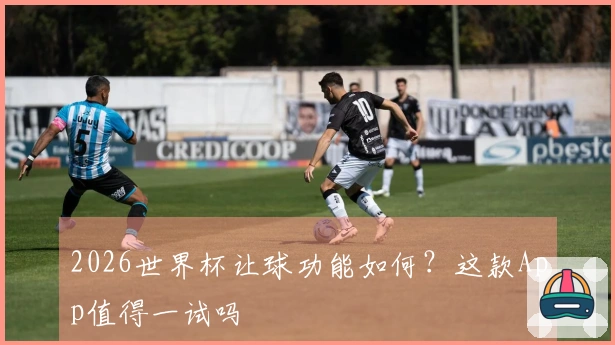 2026世界杯让球功能如何？这款App值得一试吗