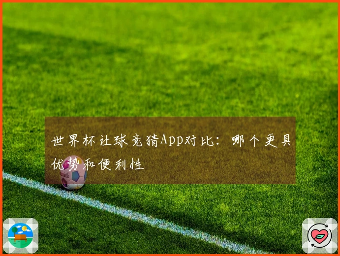 世界杯让球竞猜App对比：哪个更具优势和便利性