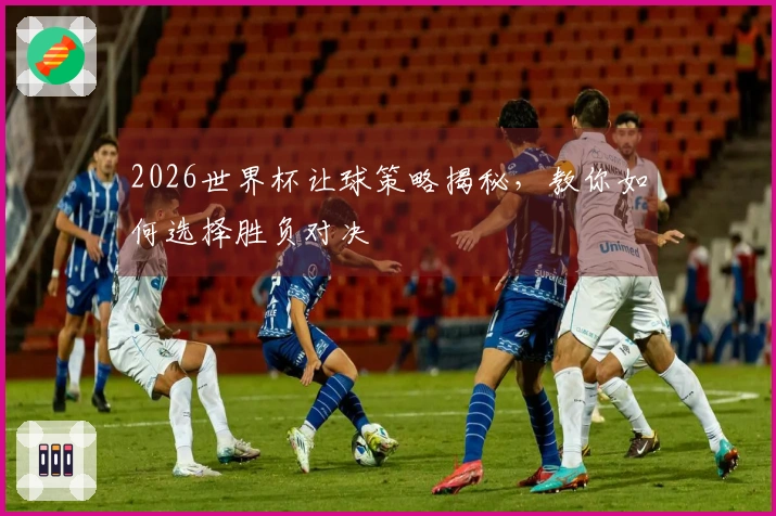 2026世界杯让球策略揭秘，教你如何选择胜负对决