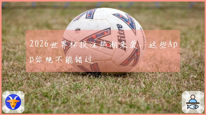 2026世界杯投注热潮来袭，这些App你绝不能错过