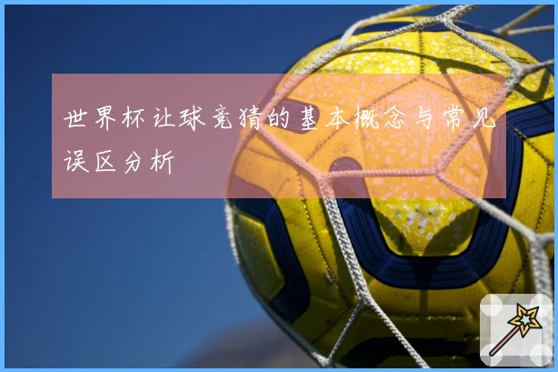 世界杯让球竞猜的基本概念与常见误区分析