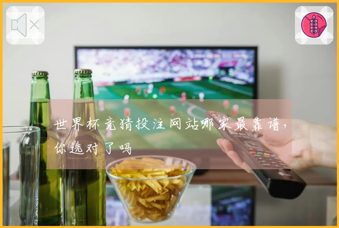世界杯竞猜投注网站哪家最靠谱，你选对了吗