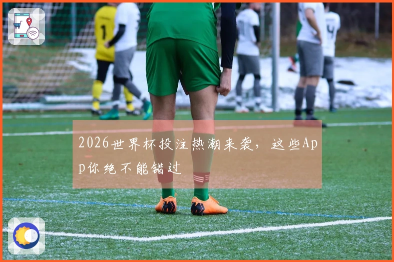 2026世界杯投注热潮来袭，这些App你绝不能错过