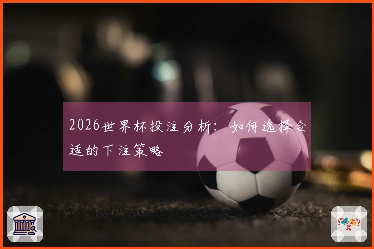 2026世界杯投注分析：如何选择合适的下注策略